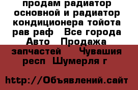 продам радиатор основной и радиатор кондиционера тойота рав раф - Все города Авто » Продажа запчастей   . Чувашия респ.,Шумерля г.